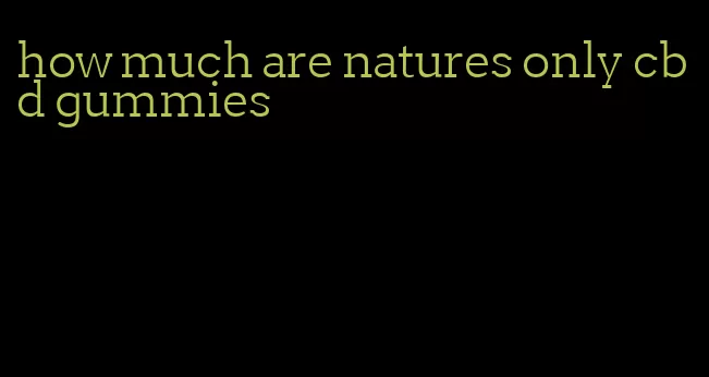 how much are natures only cbd gummies