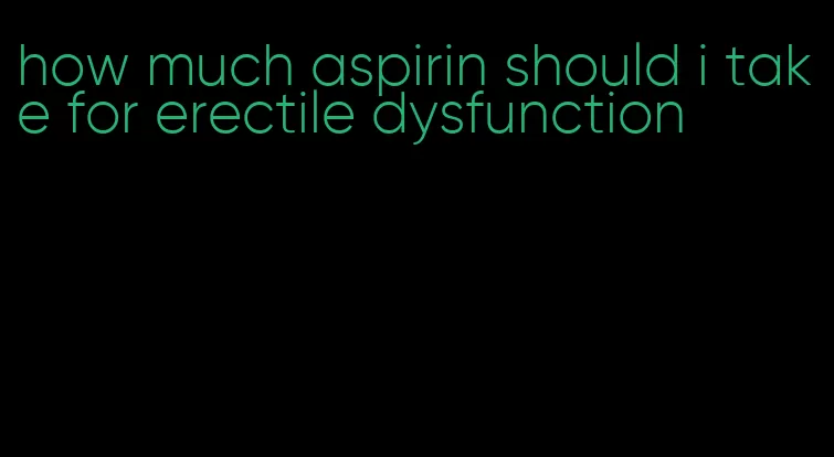 how much aspirin should i take for erectile dysfunction