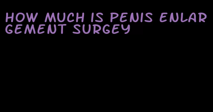 how much is penis enlargement surgey