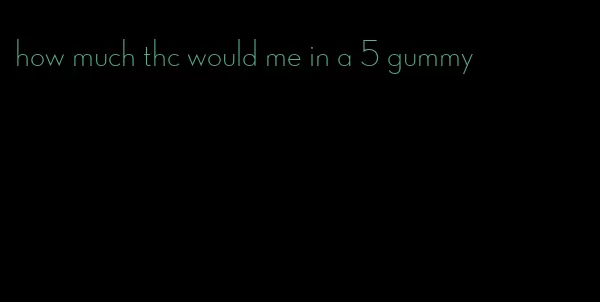 how much thc would me in a 5 gummy