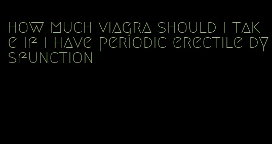 how much viagra should i take if i have periodic erectile dysfunction