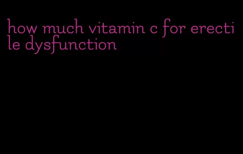 how much vitamin c for erectile dysfunction