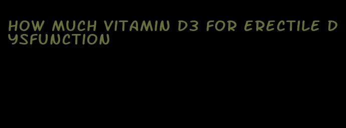 how much vitamin d3 for erectile dysfunction