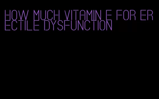 how much vitamin e for erectile dysfunction