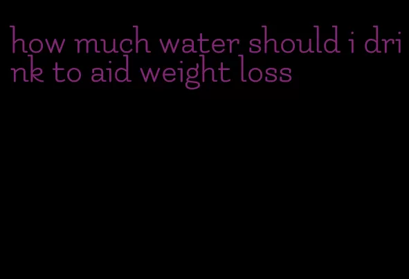 how much water should i drink to aid weight loss