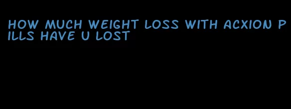 how much weight loss with acxion pills have u lost