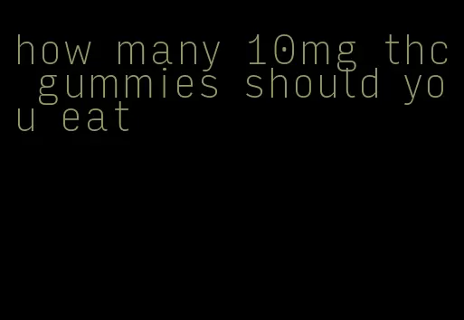 how many 10mg thc gummies should you eat