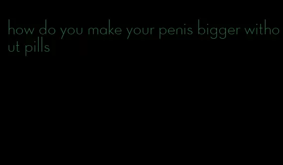 how do you make your penis bigger without pills