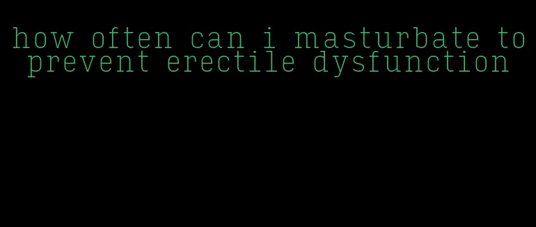 how often can i masturbate to prevent erectile dysfunction