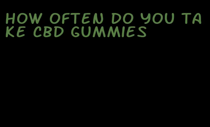 how often do you take cbd gummies