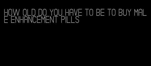 how old do you have to be to buy male enhancement pills