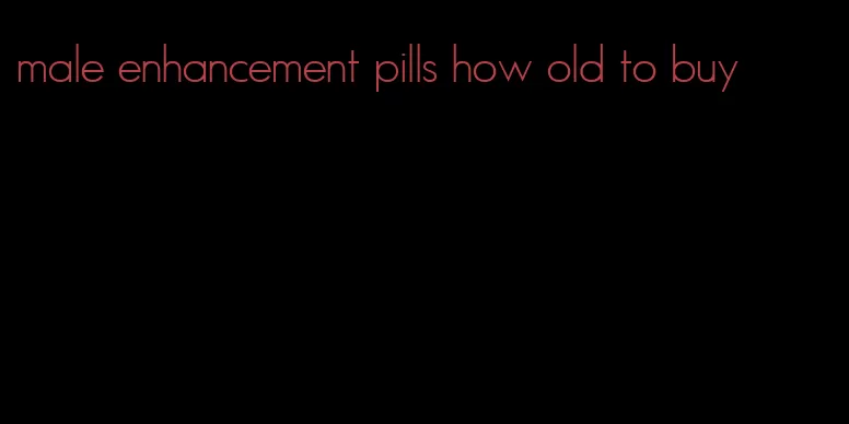 male enhancement pills how old to buy