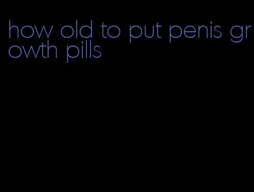 how old to put penis growth pills