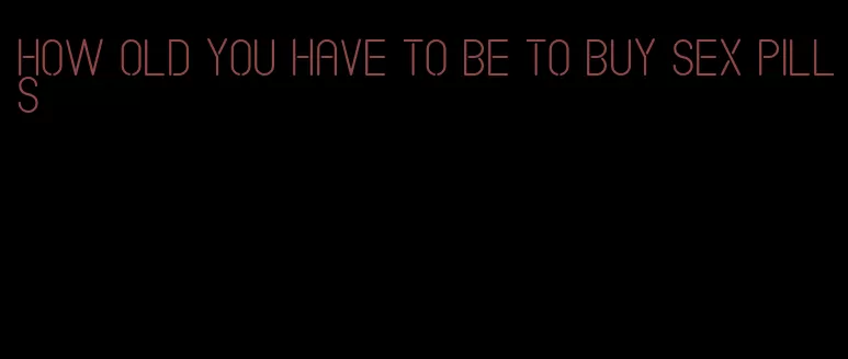 how old you have to be to buy sex pills