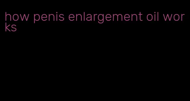 how penis enlargement oil works