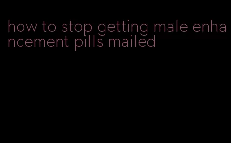 how to stop getting male enhancement pills mailed