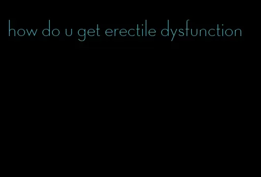 how do u get erectile dysfunction