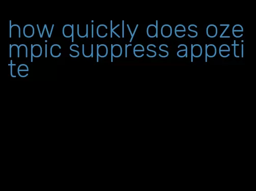 how quickly does ozempic suppress appetite