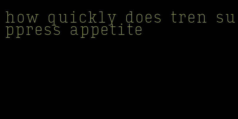 how quickly does tren suppress appetite