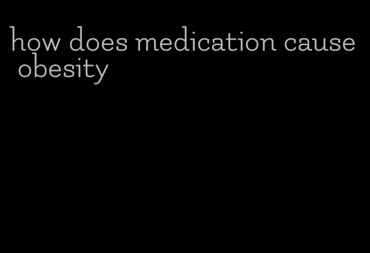 how does medication cause obesity