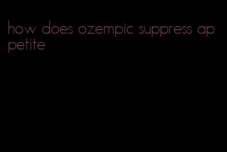 how does ozempic suppress appetite