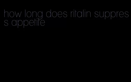 how long does ritalin suppress appetite