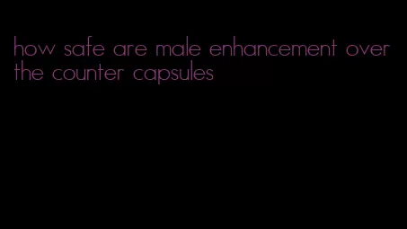 how safe are male enhancement over the counter capsules