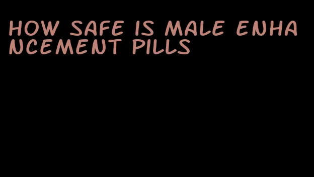 how safe is male enhancement pills