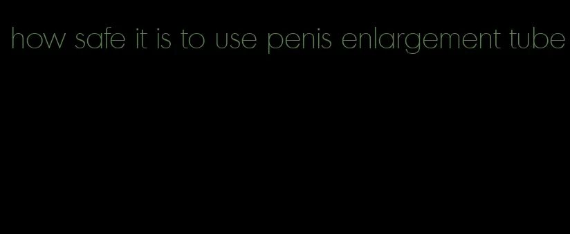 how safe it is to use penis enlargement tube