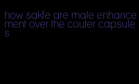 how sakfe are male enhancement over the couter capsules