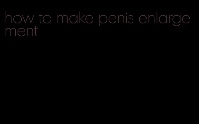 how to make penis enlargement