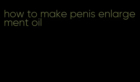 how to make penis enlargement oil