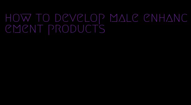 how to develop male enhancement products