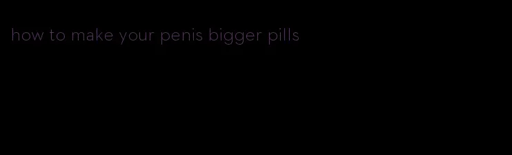 how to make your penis bigger pills