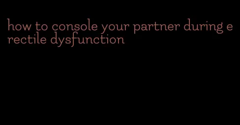 how to console your partner during erectile dysfunction