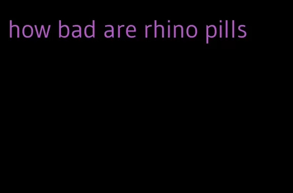 how bad are rhino pills