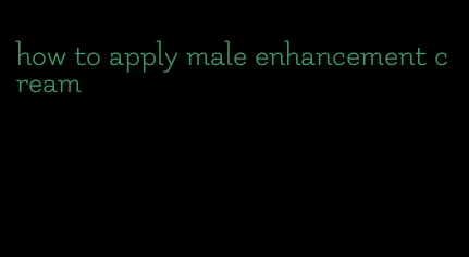 how to apply male enhancement cream