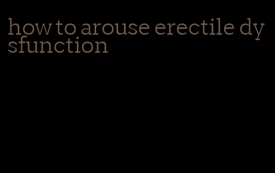 how to arouse erectile dysfunction