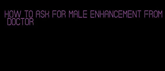 how to ask for male enhancement from doctor