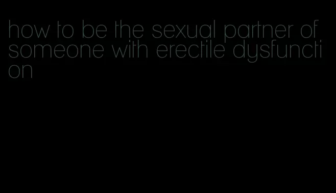 how to be the sexual partner of someone with erectile dysfunction