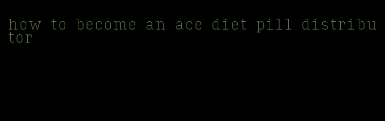 how to become an ace diet pill distributor