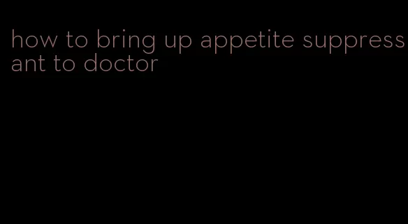 how to bring up appetite suppressant to doctor