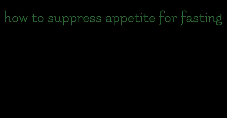 how to suppress appetite for fasting