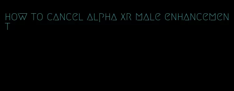 how to cancel alpha xr male enhancement