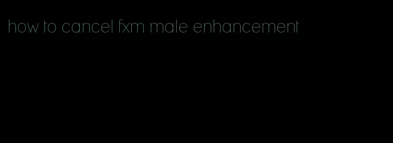 how to cancel fxm male enhancement