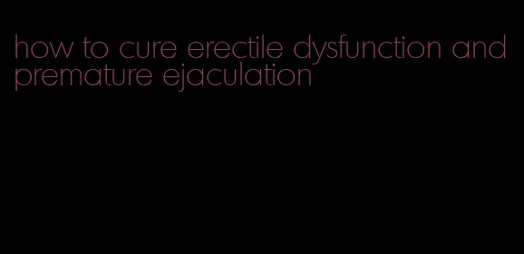 how to cure erectile dysfunction and premature ejaculation