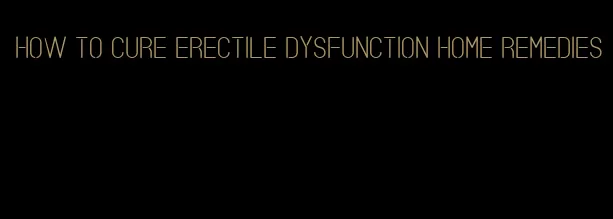 how to cure erectile dysfunction home remedies