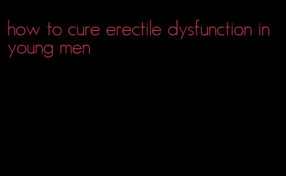 how to cure erectile dysfunction in young men