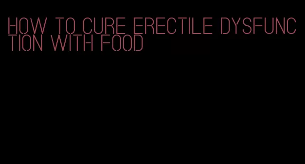 how to cure erectile dysfunction with food