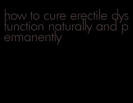 how to cure erectile dysfunction naturally and permanently